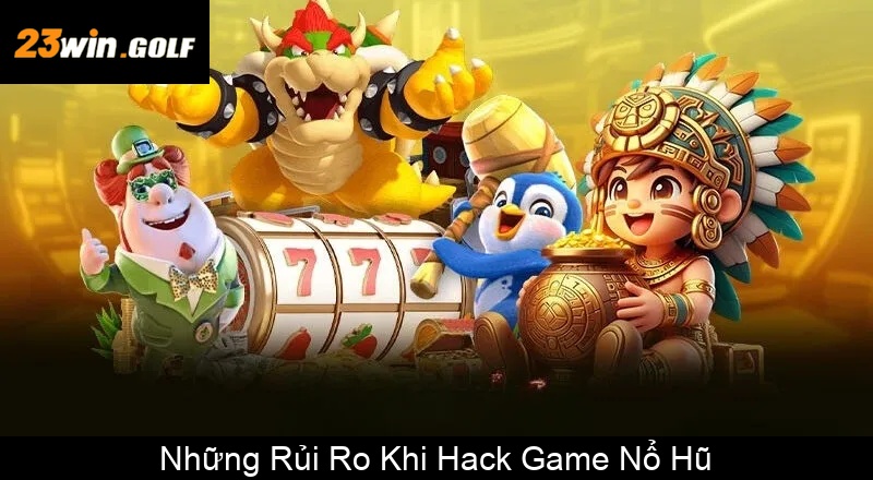 Những Rủi Ro Khi Hack Game Nổ Hũ